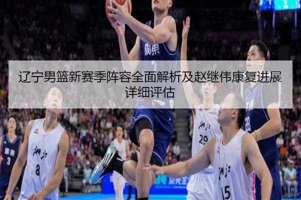 辽宁男篮新赛季阵容全面解析及赵继伟康复进展详细评估（Betway）
